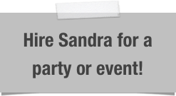 Hire Sandra for a party or event!
